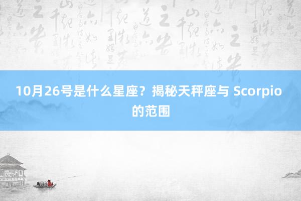 10月26号是什么星座？揭秘天秤座与 Scorpio 的范围