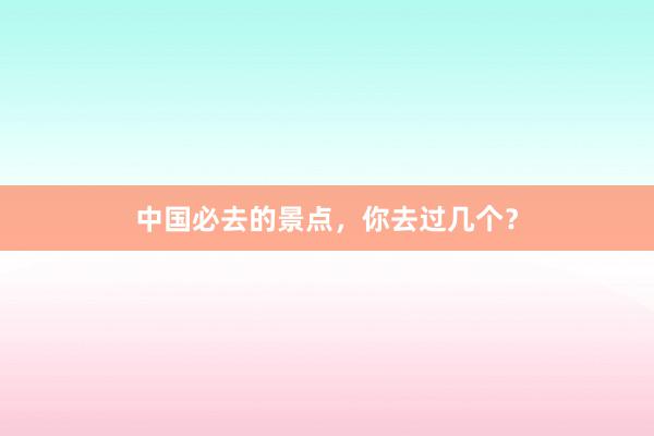 中国必去的景点，你去过几个？