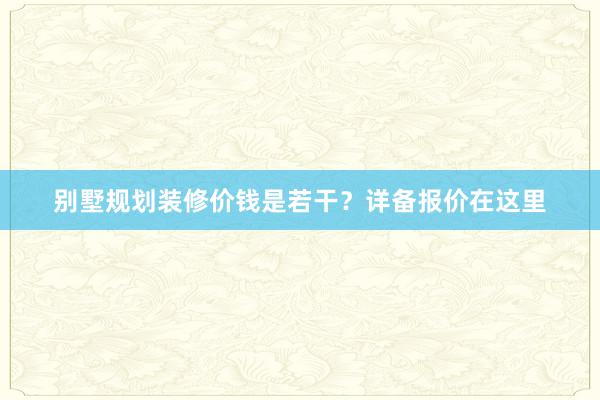 别墅规划装修价钱是若干？详备报价在这里