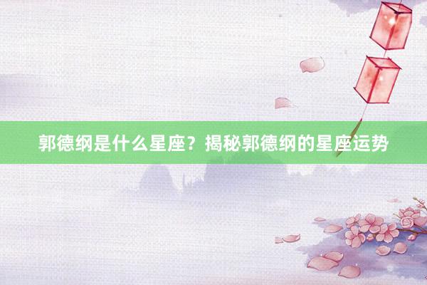 郭德纲是什么星座？揭秘郭德纲的星座运势