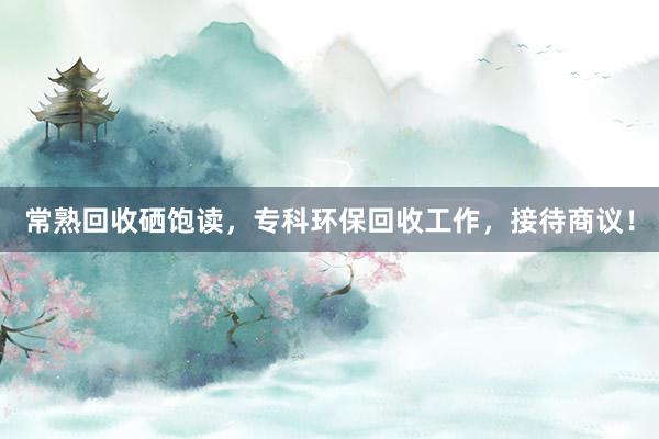 常熟回收硒饱读，专科环保回收工作，接待商议！